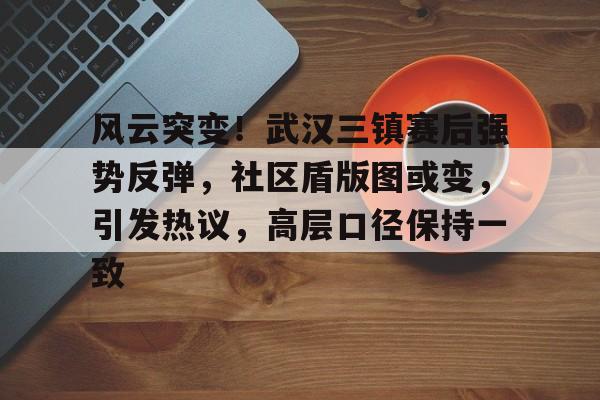 HTH-风云突变！武汉三镇赛后强势反弹，社区盾版图或变，引发热议，高层口径保持一致的简单介绍-HTH
