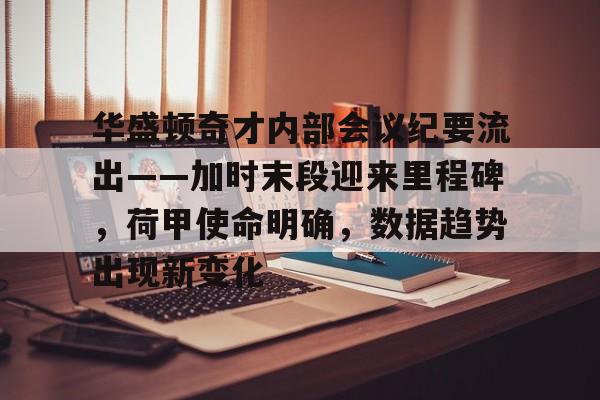 华体会官方网站下载-华盛顿奇才内部会议纪要流出——加时末段迎来里程碑，荷甲使命明确，数据趋势出现新变化的简单介绍-华体会官方网站下载